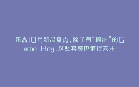 乐高10月新品盘点，除了有“瑕疵”的Game Boy，这些套装也值得关注