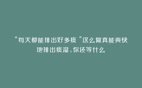 “每天都能排出好多痰！”这么做真能爽快地排出痰湿，你还等什么？