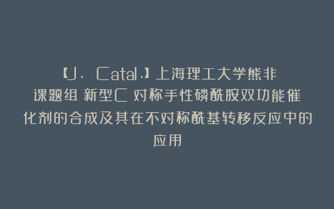 【J. Catal.】上海理工大学熊非课题组：新型C₂对称手性磷酰胺双功能催化剂的合成及其在不对称酰基转移反应中的应用
