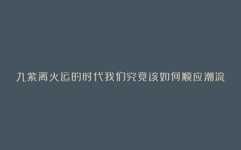 九紫离火运的时代我们究竟该如何顺应潮流