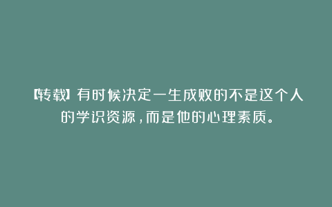 【转载】有时候决定一生成败的不是这个人的学识资源，而是他的心理素质。