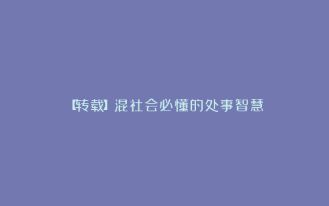 【转载】混社会必懂的处事智慧
