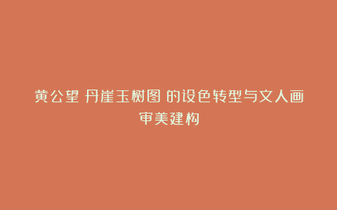 黄公望《丹崖玉树图》的设色转型与文人画审美建构
