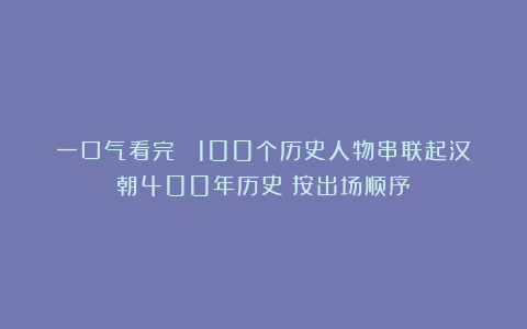 一口气看完！ 100个历史人物串联起汉朝400年历史（按出场顺序）