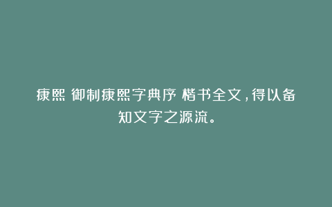 康熙《御制康熙字典序》楷书全文，得以备知文字之源流。
