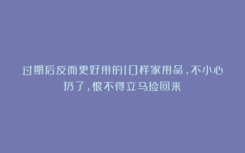 过期后反而更好用的10样家用品，不小心扔了，恨不得立马捡回来！