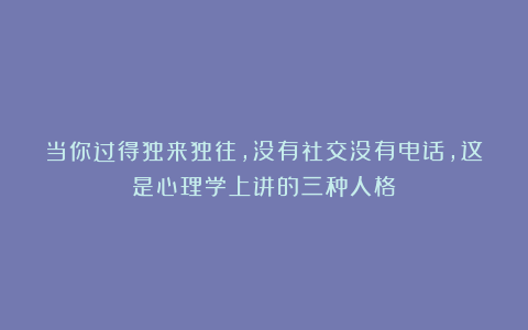当你过得独来独往，没有社交没有电话，这是心理学上讲的三种人格
