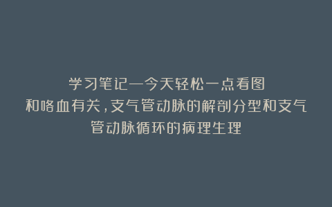 学习笔记—今天轻松一点看图和咯血有关，支气管动脉的解剖分型和支气管动脉循环的病理生理