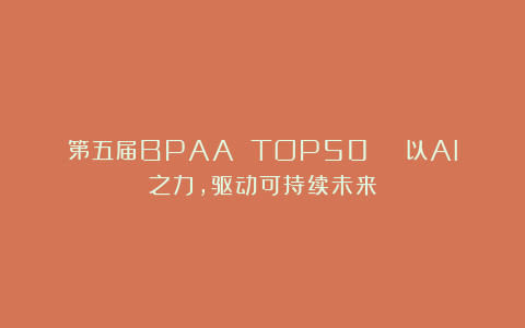 第五届BPAA TOP50 | 以AI之力，驱动可持续未来