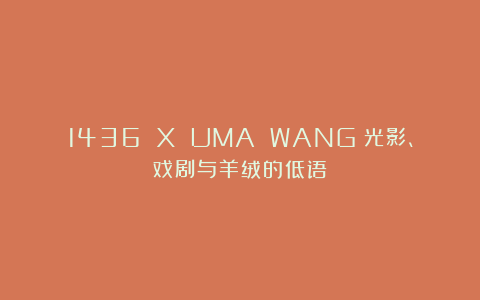 1436 X UMA WANG：光影、戏剧与羊绒的低语
