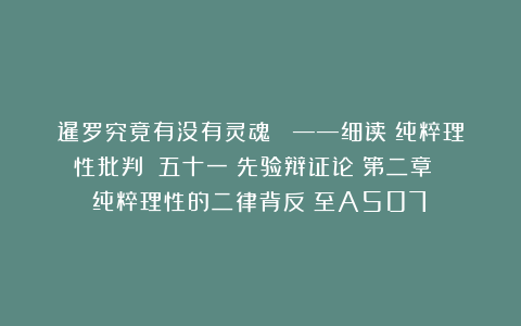 暹罗究竟有没有灵魂？ ——细读《纯粹理性批判》（五十一）先验辩证论：第二章 纯粹理性的二律背反（至A507）