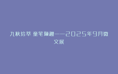 九秋拾萃・童笔撷趣——2025年9月微文展