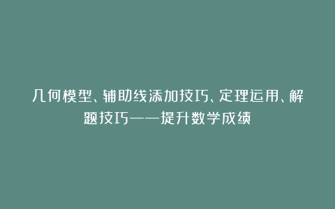 几何模型、辅助线添加技巧、定理运用、解题技巧——提升数学成绩！