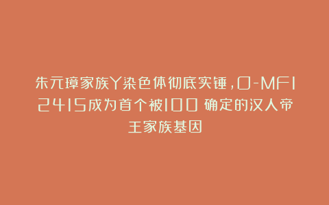 朱元璋家族Y染色体彻底实锤，O-MF12415成为首个被100%确定的汉人帝王家族基因