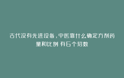 古代没有先进设备，中医靠什么确定方剂药量和比例？有6个招数