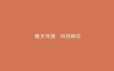 《樵夫奇遇》 何昌林绘