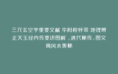 三元玄空学重要文献：华阳程怀荣《地理辨正天玉经内传要诀图解》，清代秘传，图文揭风水奥秘