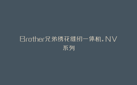 Brother兄弟绣花缝纫一体机。NV系列