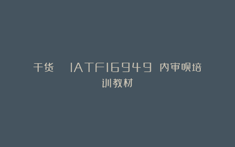 干货 | IATF16949 内审员培训教材