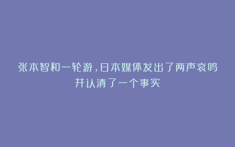 张本智和一轮游，日本媒体发出了两声哀鸣并认清了一个事实
