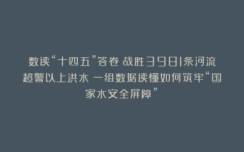 数读“十四五”答卷丨战胜3981条河流超警以上洪水！一组数据读懂如何筑牢“国家水安全屏障”！