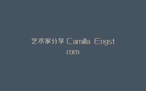 艺术家分享｜Camilla Engstrom
