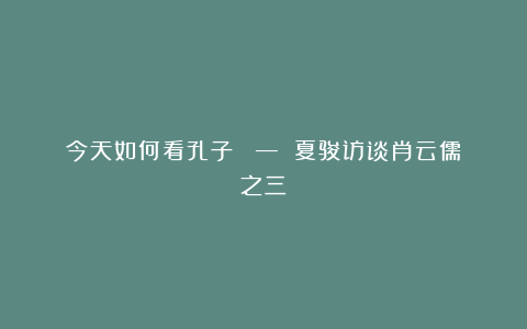 今天如何看孔子？ — 夏骏访谈肖云儒（之三）