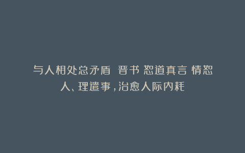 与人相处总矛盾？《晋书》恕道真言：情恕人、理遣事，治愈人际内耗！