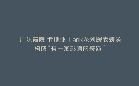 ​广东高院：卡地亚Tank系列腕表装潢构成“有一定影响的装潢”