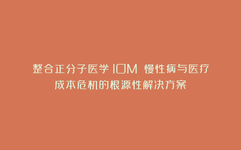 整合正分子医学（IOM）：慢性病与医疗成本危机的根源性解决方案