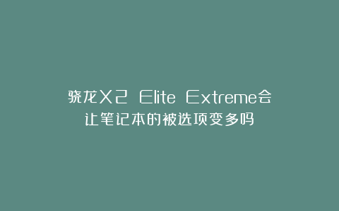 骁龙X2 Elite Extreme会让笔记本的被选项变多吗？