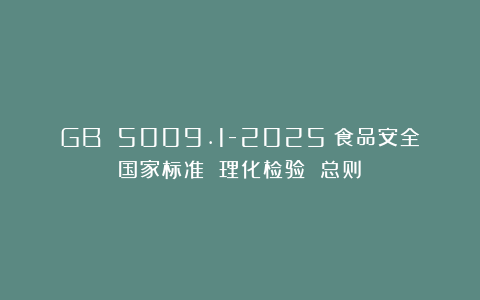 GB 5009.1-2025《食品安全国家标准 理化检验 总则》