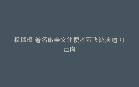 穆瑞璋：著名旅美文化使者宋飞鸿演唱《红云岗》