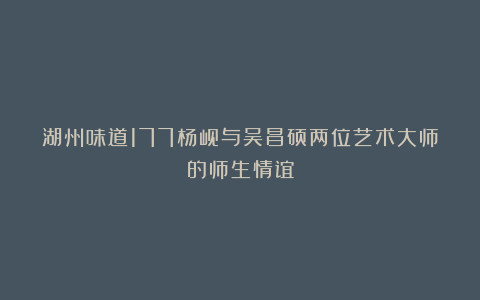 湖州味道177杨岘与吴昌硕两位艺术大师的师生情谊