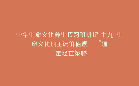 中华生命文化养生传习班讲记（十九）：生命文化的主流价值观—-“通”是经世策略