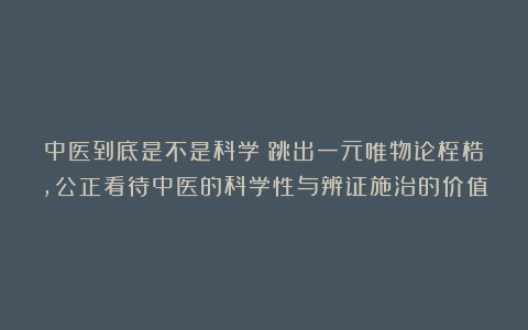 中医到底是不是科学？跳出一元唯物论桎梏，公正看待中医的科学性与辨证施治的价值