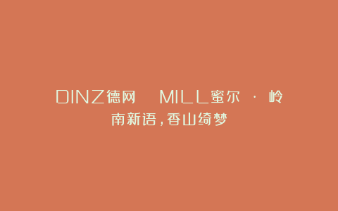 DINZ德网 | MILL蜜尔 · 岭南新语，香山绮梦