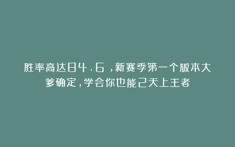 胜率高达84.6%，新赛季第一个版本大爹确定，学会你也能2天上王者