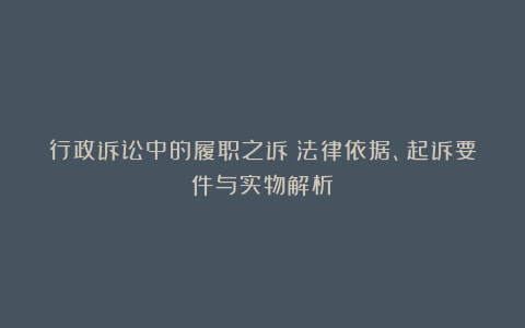 行政诉讼中的履职之诉：法律依据、起诉要件与实物解析