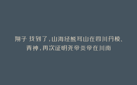 翔子：找到了，山海经熊耳山在四川丹棱、青神，再次证明尧帝炎帝在川南