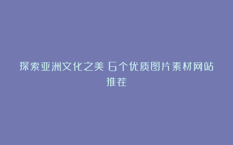 探索亚洲文化之美：6个优质图片素材网站推荐