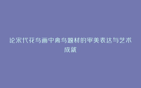 论宋代花鸟画中禽鸟题材的审美表达与艺术成就