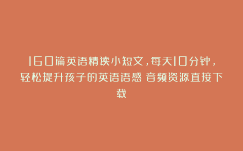 160篇英语精读小短文，每天10分钟，轻松提升孩子的英语语感（音频资源直接下载）