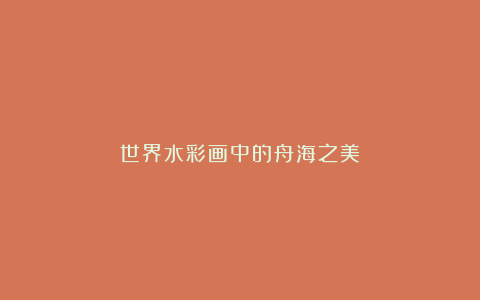 世界水彩画中的舟海之美