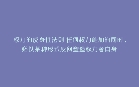 权力的反身性法则：任何权力施加的同时，必以某种形式反向塑造权力者自身