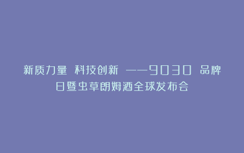 新质力量 科技创新 ——9030 品牌日暨虫草朗姆酒全球发布会