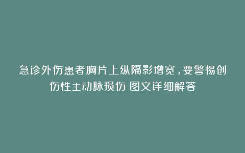 急诊外伤患者胸片上纵隔影增宽，要警惕创伤性主动脉损伤！图文详细解答
