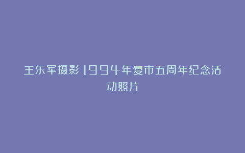 王东军摄影丨1994年复市五周年纪念活动照片