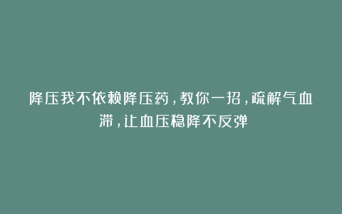 降压我不依赖降压药，教你一招，疏解气血瘀滞，让血压稳降不反弹
