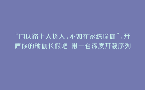 “国庆路上人挤人，不如在家练瑜伽”，开启你的瑜伽长假吧！（附一套深度开髋序列）